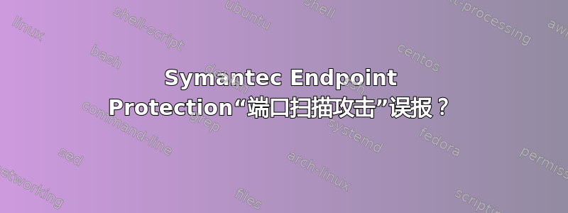 Symantec Endpoint Protection“端口扫描攻击”误报？