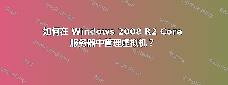 如何在 Windows 2008 R2 Core 服务器中管理虚拟机？