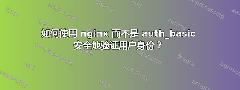 如何使用 nginx 而不是 auth_basic 安全地验证用户身份？