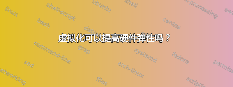 虚拟化可以提高硬件弹性吗？