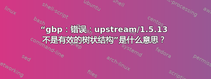 “gbp：错误：upstream/1.5.13 不是有效的树状结构”是什么意思？