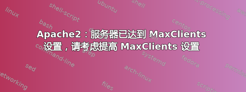 Apache2：服务器已达到 MaxClients 设置，请考虑提高 MaxClients 设置