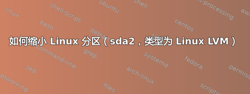 如何缩小 Linux 分区（sda2，类型为 Linux LVM）