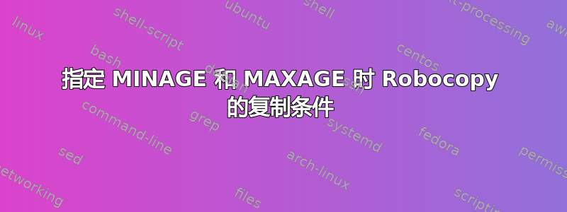 指定 MINAGE 和 MAXAGE 时 Robocopy 的复制条件