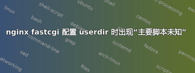 nginx fastcgi 配置 userdir 时出现“主要脚本未知”