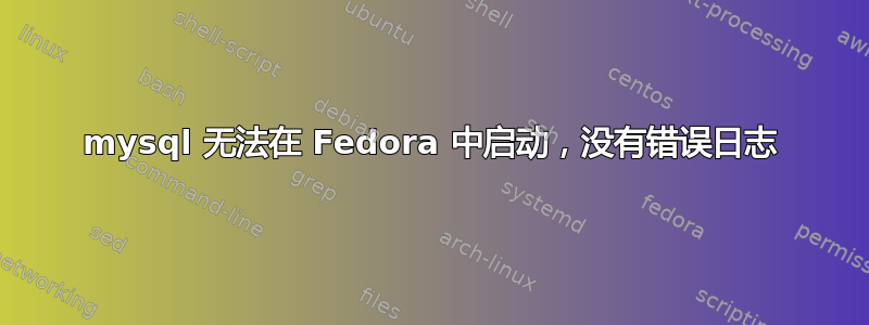 mysql 无法在 Fedora 中启动，没有错误日志