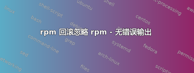 rpm 回滚忽略 rpm - 无错误输出