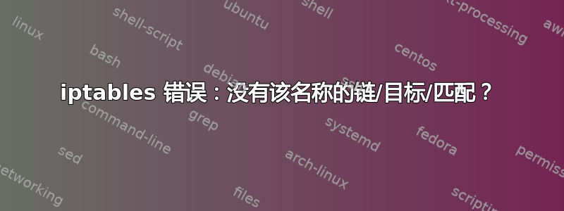 iptables 错误：没有该名称的链/目标/匹配？