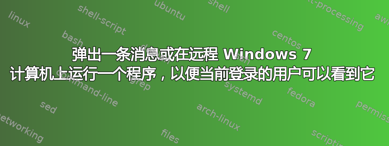 弹出一条消息或在远程 Windows 7 计算机上运行一个程序，以便当前登录的用户可以看到它