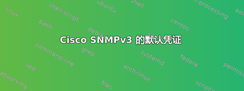 Cisco SNMPv3 的默认凭证