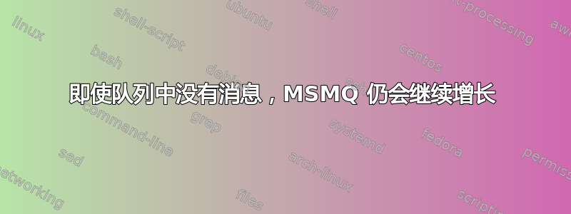 即使队列中没有消息，MSMQ 仍会继续增长