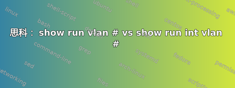 思科： show run vlan # vs show run int vlan #