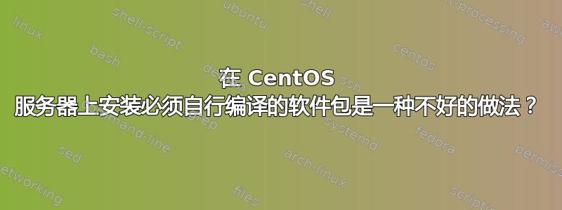 在 CentOS 服务器上安装必须自行编译的软件包是一种不好的做法？