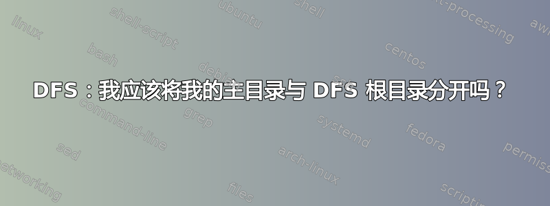 DFS：我应该将我的主目录与 DFS 根目录分开吗？