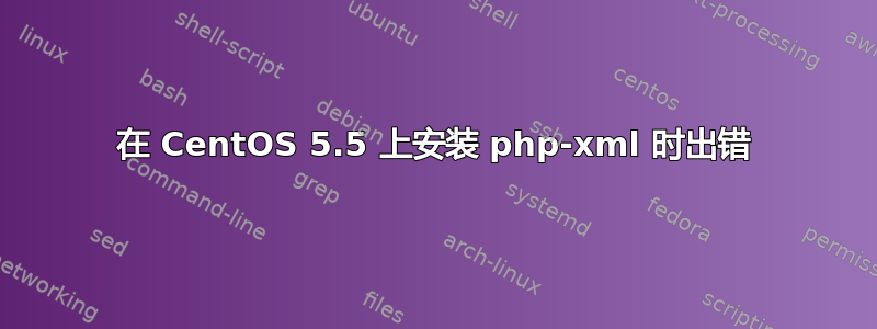 在 CentOS 5.5 上安装 php-xml 时出错