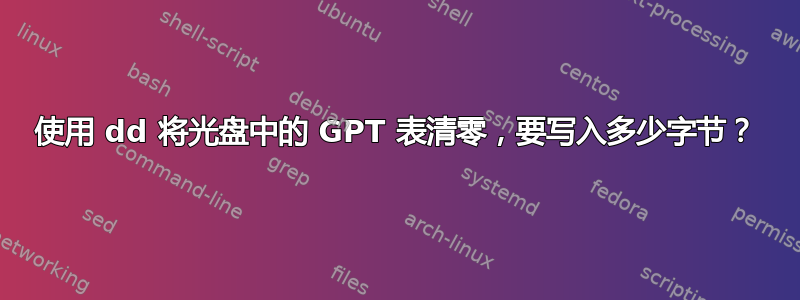 使用 dd 将光盘中的 GPT 表清零，要写入多少字节？