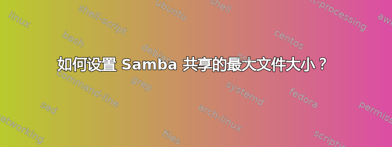 如何设置 Samba 共享的最大文件大小？