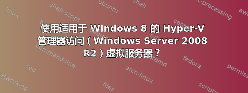 使用适用于 Windows 8 的 Hyper-V 管理器访问（Windows Server 2008 R2）虚拟服务器？