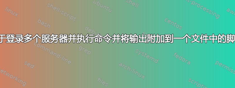 用于登录多个服务器并执行命令并将输出附加到一个文件中的脚本