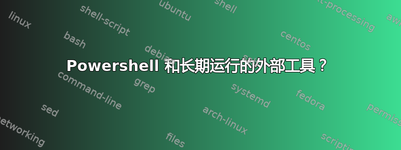 Powershell 和长期运行的外部工具？