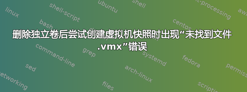 删除独立卷后尝试创建虚拟机快照时出现“未找到文件 .vmx”错误