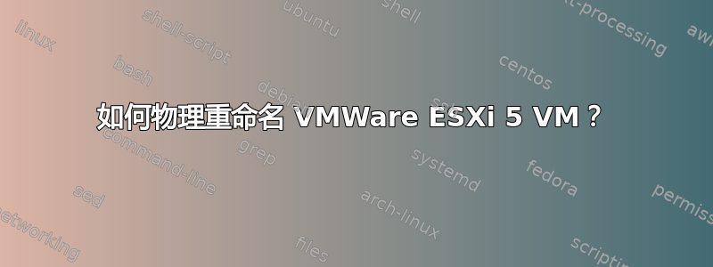 如何物理重命名 VMWare ESXi 5 VM？