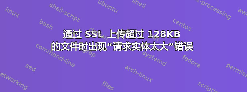 通过 SSL 上传超过 128KB 的文件时出现“请求实体太大”错误