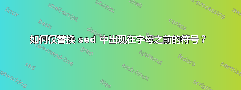 如何仅替换 sed 中出现在字母之前的符号？