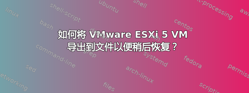 如何将 VMware ESXi 5 VM 导出到文件以便稍后恢复？