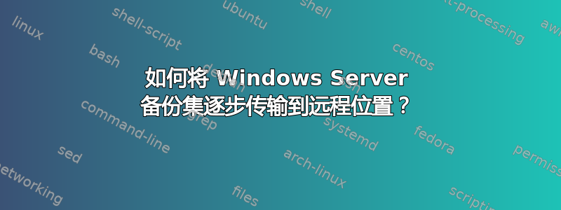 如何将 Windows Server 备份集逐步传输到远程位置？