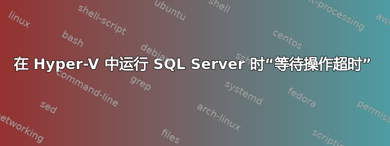 在 Hyper-V 中运行 SQL Server 时“等待操作超时”