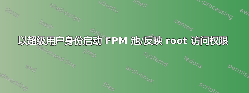 以超级用户身份启动 FPM 池/反映 root 访问权限