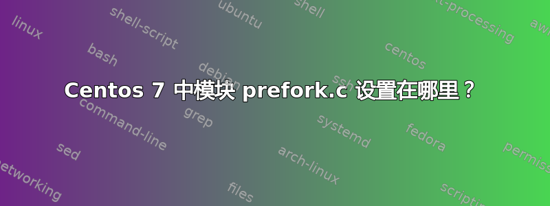 Centos 7 中模块 prefork.c 设置在哪里？