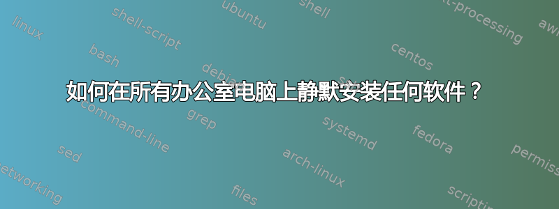 如何在所有办公室电脑上静默安装任何软件？