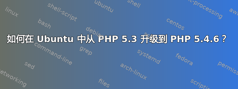 如何在 Ubuntu 中从 PHP 5.3 升级到 PHP 5.4.6？