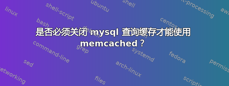 是否必须关闭 mysql 查询缓存才能使用 memcached？