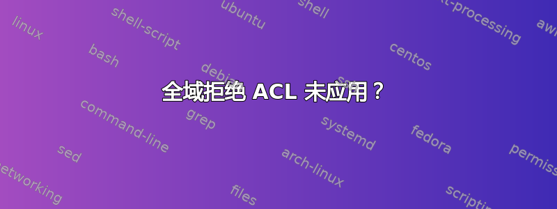 全域拒绝 ACL 未应用？