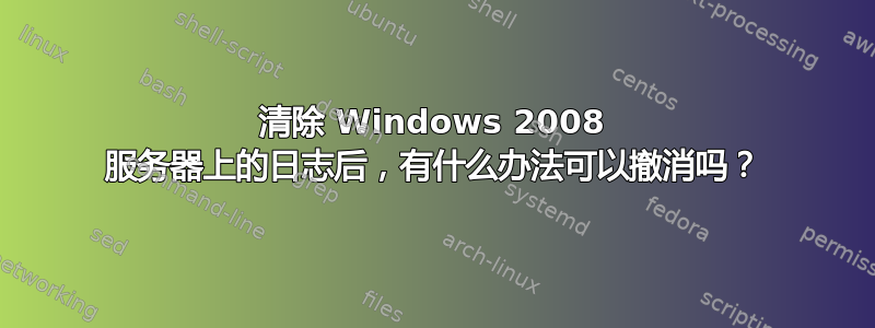 清除 Windows 2008 服务器上的日志后，有什么办法可以撤消吗？