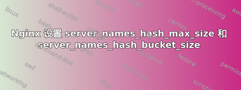 Nginx 设置 server_names_hash_max_size 和 server_names_hash_bucket_size