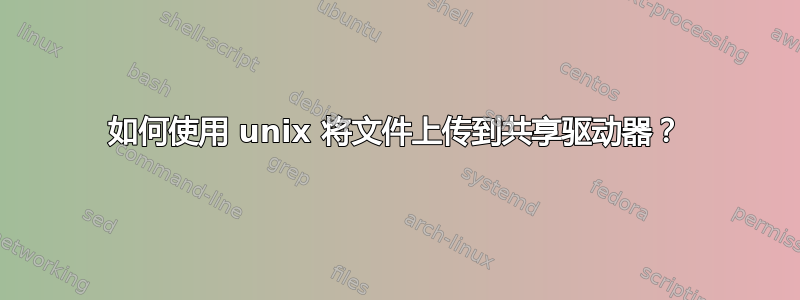 如何使用 unix 将文件上传到共享驱动器？