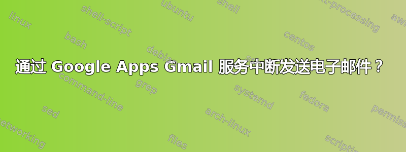 通过 Google Apps Gmail 服务中断发送电子邮件？