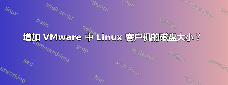 增加 VMware 中 Linux 客户机的磁盘大小？