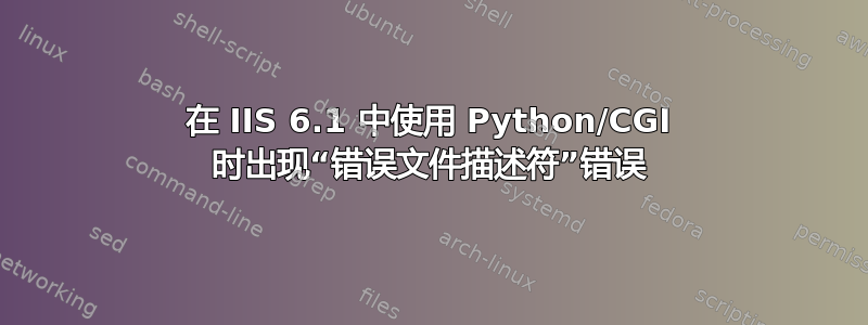 在 IIS 6.1 中使用 Python/CGI 时出现“错误文件描述符”错误