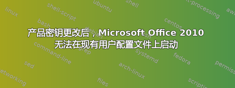 产品密钥更改后，Microsoft Office 2010 无法在现有用户配置文件上启动