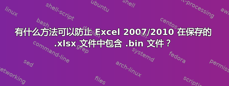 有什么方法可以防止 Excel 2007/2010 在保存的 .xlsx 文件中包含 .bin 文件？