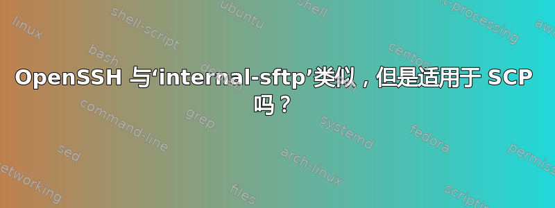 OpenSSH 与‘internal-sftp’类似，但是适用于 SCP 吗？