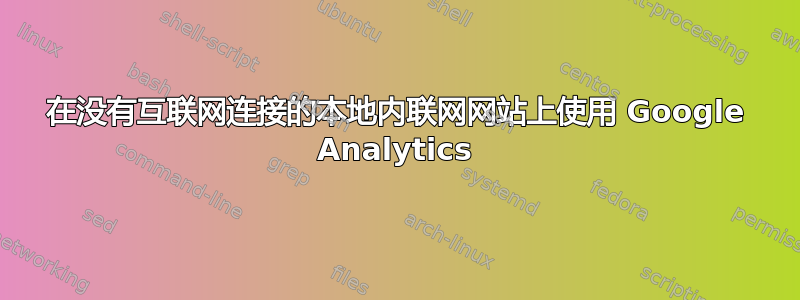 在没有互联网连接的本地内联网网站上使用 Google Analytics