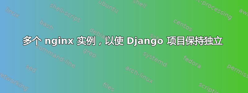 多个 nginx 实例，以使 Django 项目保持独立