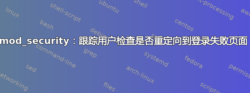 mod_security：跟踪用户检查是否重定向到登录失败页面