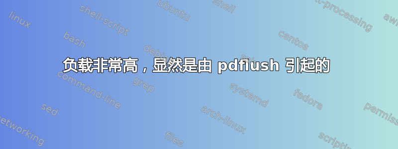 负载非常高，显然是由 pdflush 引起的